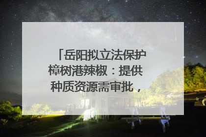 岳阳拟立法保护樟树港辣椒：提供种质资源需审批，违规最高罚5万