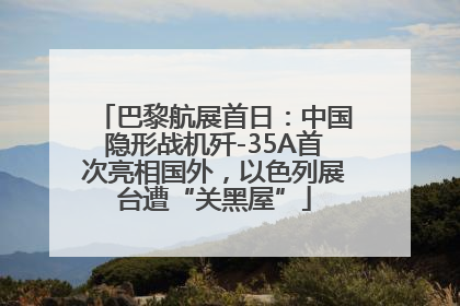 巴黎航展首日：中国隐形战机歼-35A首次亮相国外，以色列展台遭“关黑屋”