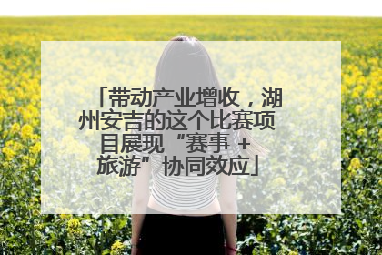 带动产业增收，湖州安吉的这个比赛项目展现“赛事 + 旅游”协同效应