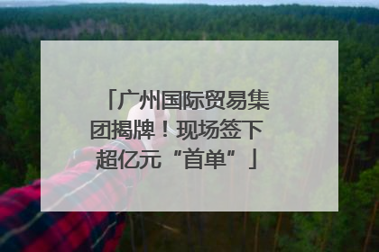 广州国际贸易集团揭牌！现场签下超亿元“首单”