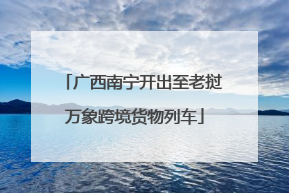 广西南宁开出至老挝万象跨境货物列车
