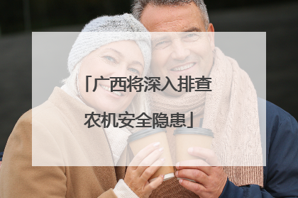 广西将深入排查农机安全隐患