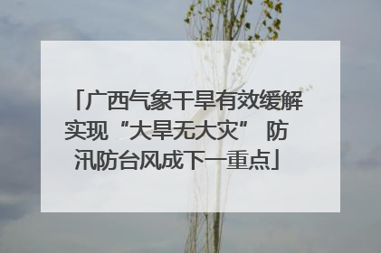 广西气象干旱有效缓解实现“大旱无大灾” 防汛防台风成下一重点