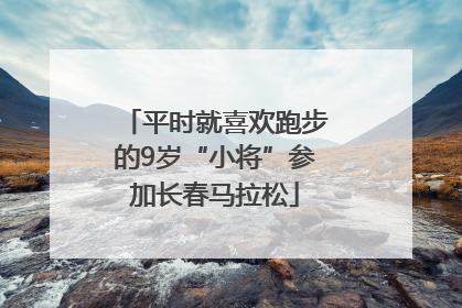 平时就喜欢跑步的9岁“小将”参加长春马拉松