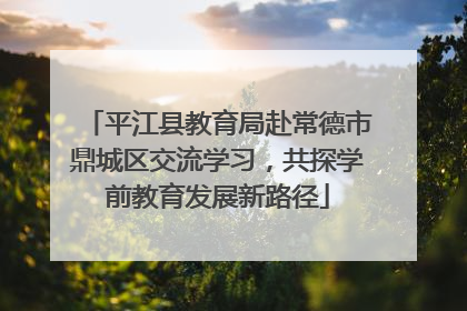 平江县教育局赴常德市鼎城区交流学习，共探学前教育发展新路径
