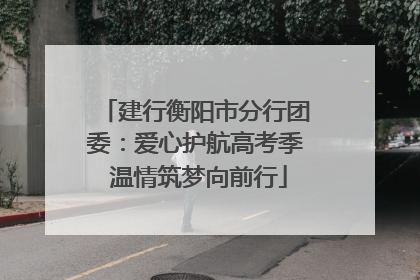 建行衡阳市分行团委：爱心护航高考季 温情筑梦向前行