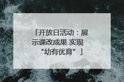 开放日活动：展示课改成果 实现“幼有优育”