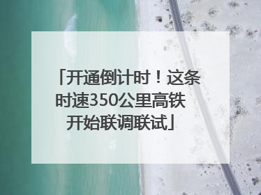 开通倒计时！这条时速350公里高铁开始联调联试