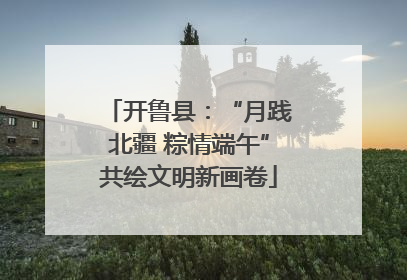 开鲁县：“月践北疆 粽情端午”共绘文明新画卷