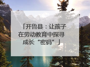 开鲁县：让孩子在劳动教育中探寻成长“密码”