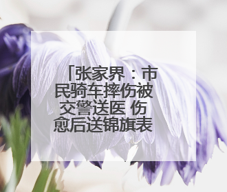 张家界：市民骑车摔伤被交警送医 伤愈后送锦旗表谢意