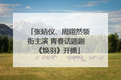 张婧仪、周翊然领衔主演 青春话题剧《焕羽》开播