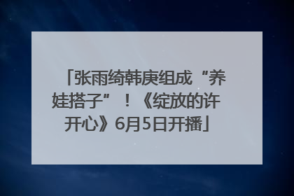 张雨绮韩庚组成“养娃搭子”！《绽放的许开心》6月5日开播
