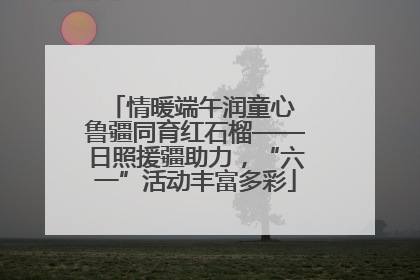 情暖端午润童心 鲁疆同育红石榴——日照援疆助力，“六一”活动丰富多彩