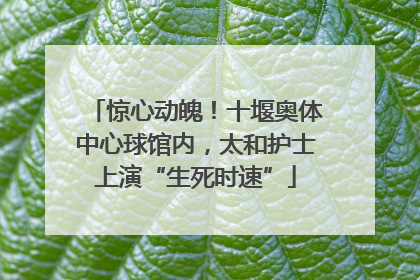 惊心动魄！十堰奥体中心球馆内，太和护士上演“生死时速”