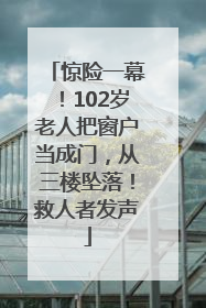惊险一幕！102岁老人把窗户当成门，从三楼坠落！救人者发声