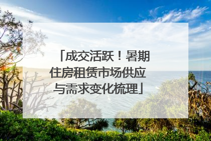 成交活跃！暑期住房租赁市场供应与需求变化梳理