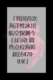 我国首次海洋性冰川航空探测今日启动 调查点位海拔超过4700米