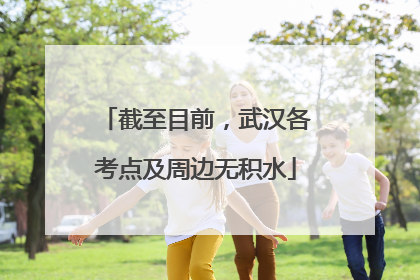 截至目前，武汉各考点及周边无积水