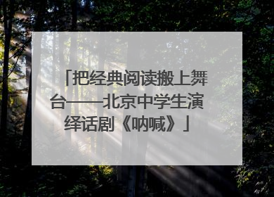 把经典阅读搬上舞台——北京中学生演绎话剧《呐喊》