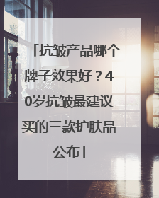 抗皱产品哪个牌子效果好？40岁抗皱最建议买的三款护肤品公布