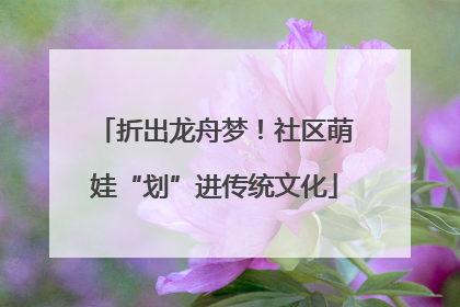 折出龙舟梦！社区萌娃“划”进传统文化