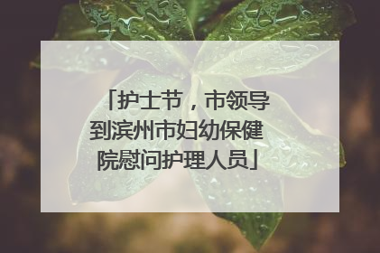 护士节，市领导到滨州市妇幼保健院慰问护理人员