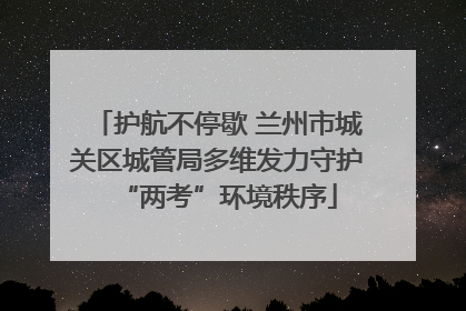 护航不停歇 兰州市城关区城管局多维发力守护“两考”环境秩序