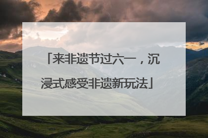 来非遗节过六一，沉浸式感受非遗新玩法