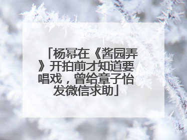 杨幂在《酱园弄》开拍前才知道要唱戏，曾给章子怡发微信求助