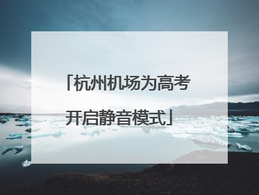 杭州机场为高考开启静音模式