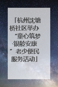 杭州沈塘桥社区举办“童心筑梦·银龄安康”老少便民服务活动