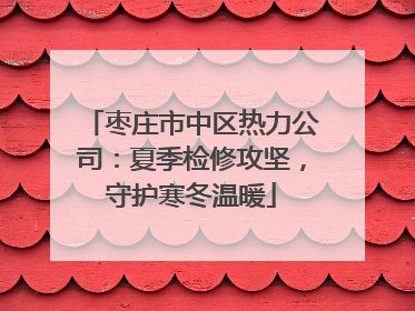 枣庄市中区热力公司：夏季检修攻坚，守护寒冬温暖