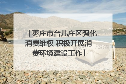 枣庄市台儿庄区强化消费维权 积极开展消费环境建设工作