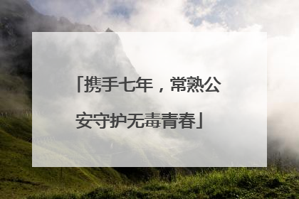 携手七年，常熟公安守护无毒青春