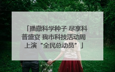 播撒科学种子 尽享科普盛宴 我市科技活动周上演“全民总动员”
