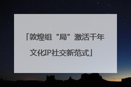 敦煌组“局”激活千年文化IP社交新范式