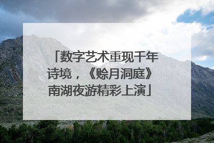 数字艺术重现千年诗境，《赊月洞庭》南湖夜游精彩上演