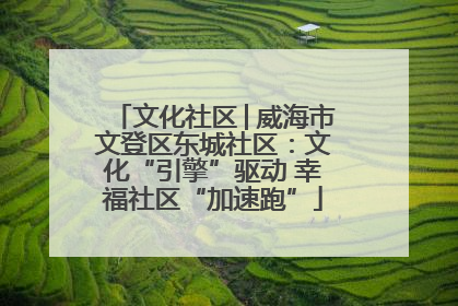 文化社区│威海市文登区东城社区：文化“引擎”驱动 幸福社区“加速跑”