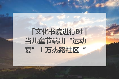 文化书院进行时｜当儿童节端出“运动宴”！万杰路社区“玩”出亲子新花样