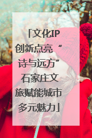 文化IP创新点亮“诗与远方” 石家庄文旅赋能城市多元魅力
