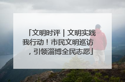 文明时评｜文明实践我行动！市民文明巡访，引领淄博全民志愿
