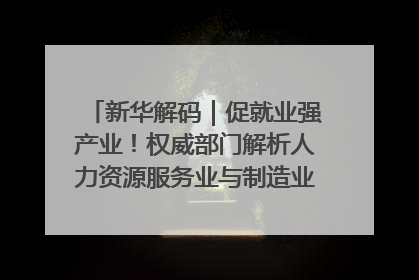 新华解码｜促就业强产业！权威部门解析人力资源服务业与制造业融合发展试点