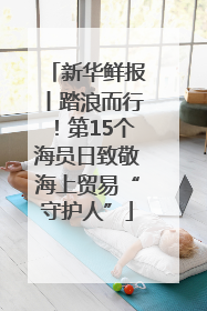 新华鲜报丨踏浪而行！第15个海员日致敬海上贸易“守护人”