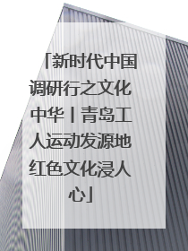 新时代中国调研行之文化中华丨青岛工人运动发源地红色文化浸人心