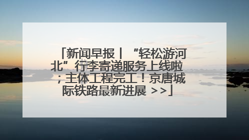 新闻早报丨“轻松游河北”行李寄递服务上线啦；主体工程完工！京唐城际铁路最新进展 >>