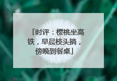 时评：樱桃坐高铁，早晨枝头摘，傍晚到餐桌