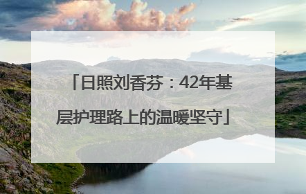 日照刘香芬：42年基层护理路上的温暖坚守