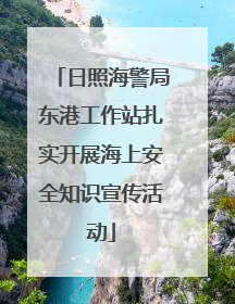 日照海警局东港工作站扎实开展海上安全知识宣传活动