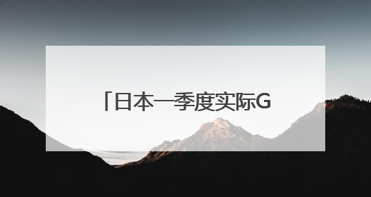 日本一季度实际GDP环比下降0.2%，日专家：预计下行压力将持续存在
